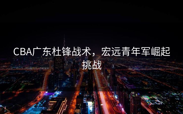 CBA广东杜锋战术，宏远青年军崛起挑战