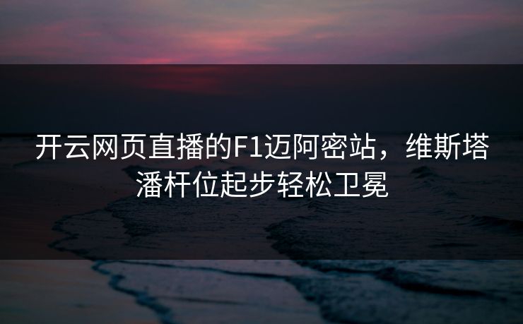 开云网页直播的F1迈阿密站，维斯塔潘杆位起步轻松卫冕